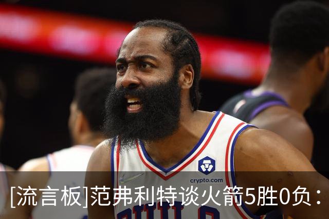 [流言板]范弗利特谈火箭5胜0负：战绩不重要，今年目标是突破首轮